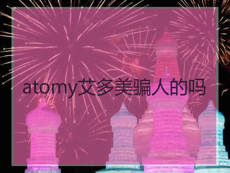 atomy艾多美骗人的吗