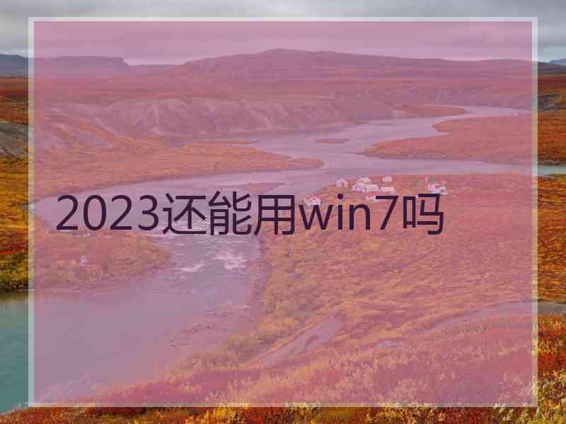 2023还能用win7吗