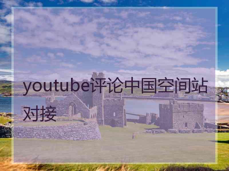 youtube评论中国空间站对接