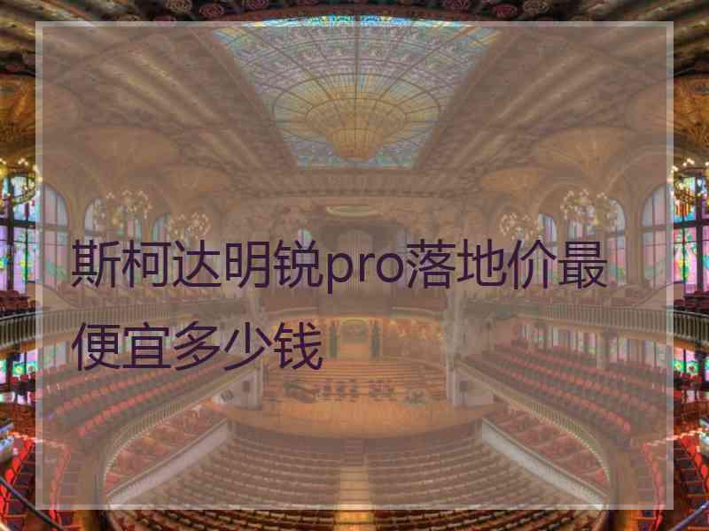 斯柯达明锐pro落地价最便宜多少钱