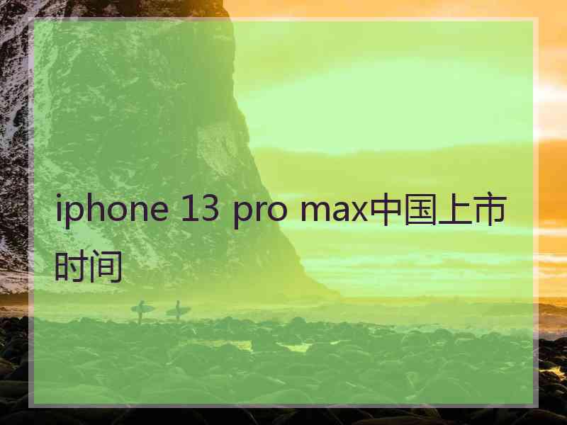 iphone 13 pro max中国上市时间