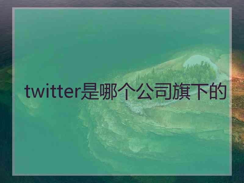 twitter是哪个公司旗下的