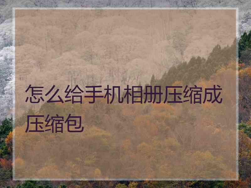 怎么给手机相册压缩成压缩包