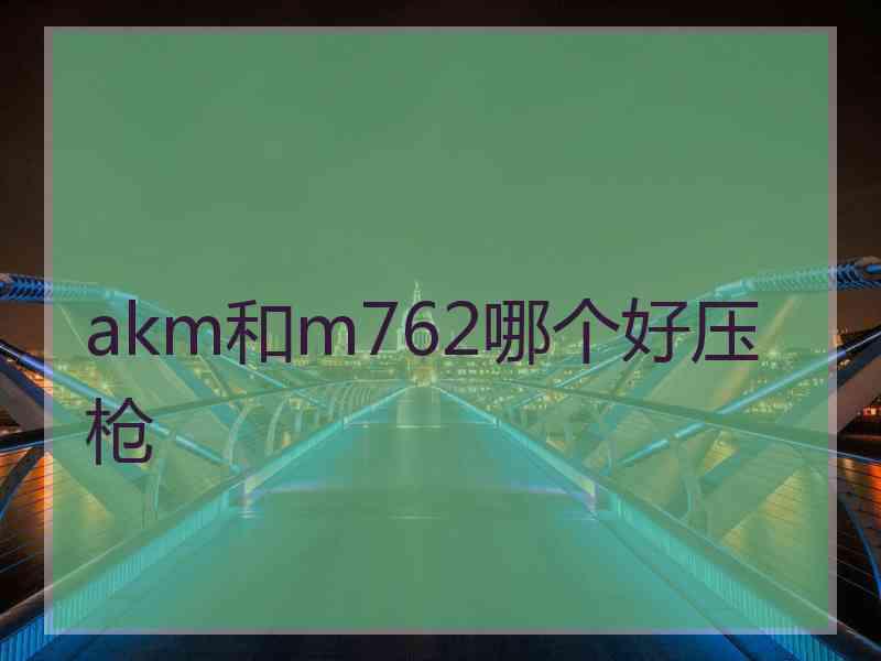 akm和m762哪个好压枪