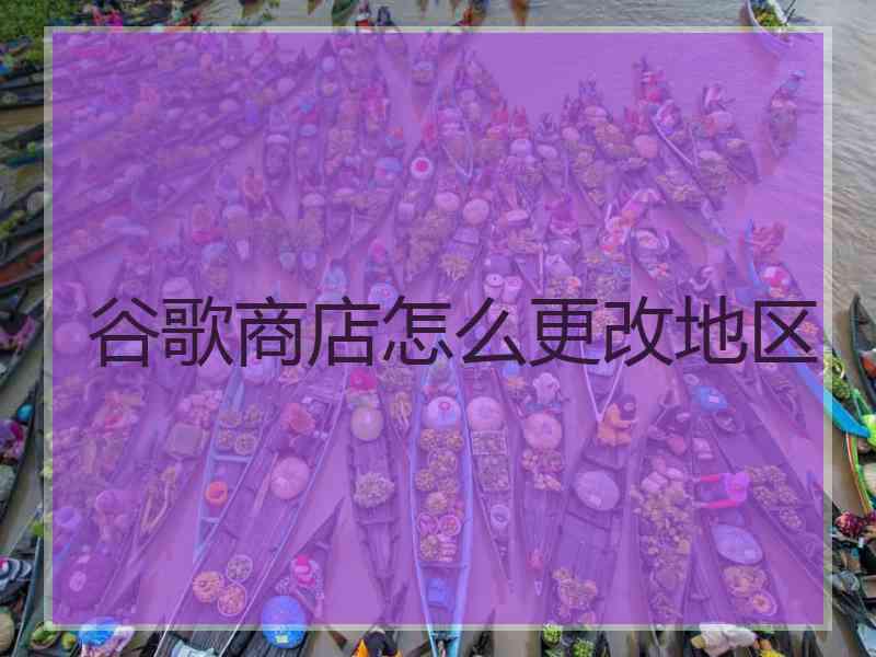 谷歌商店怎么更改地区