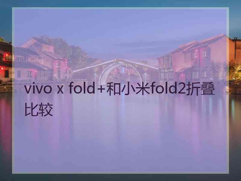 vivo x fold+和小米fold2折叠比较