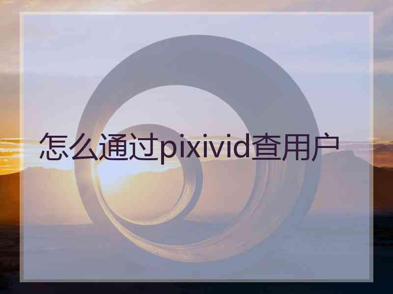 怎么通过pixivid查用户