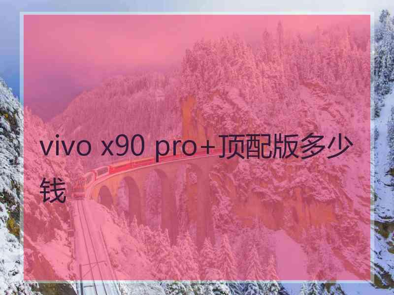 vivo x90 pro+顶配版多少钱