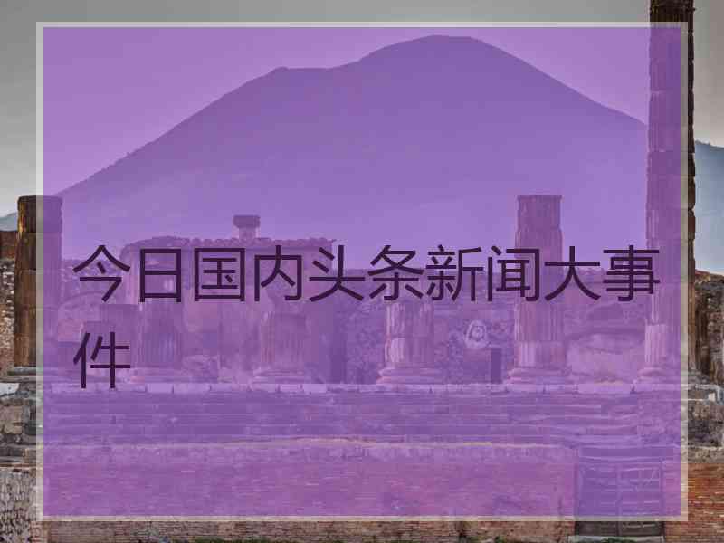 今日国内头条新闻大事件