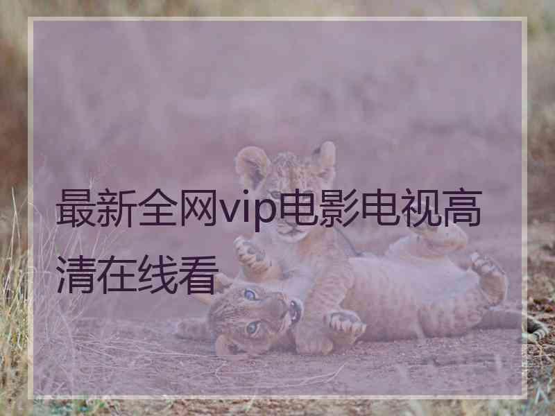 最新全网vip电影电视高清在线看