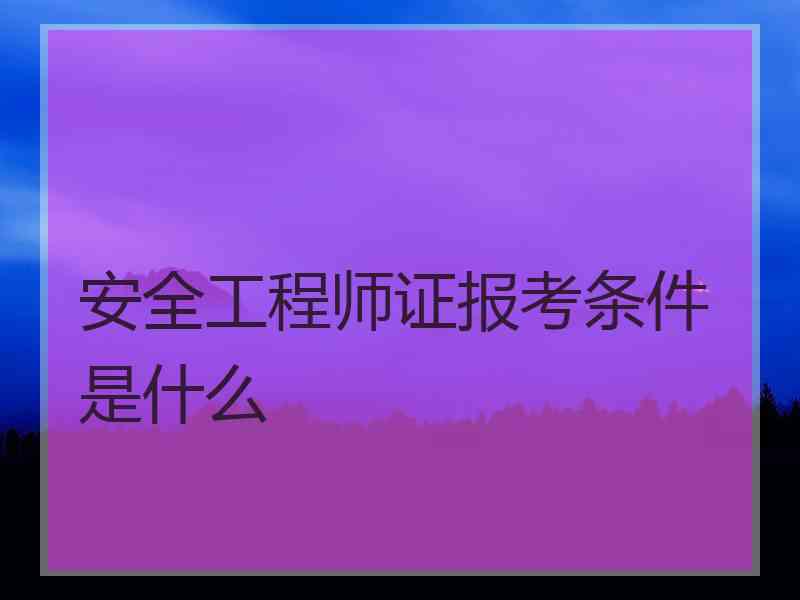 安全工程师证报考条件是什么