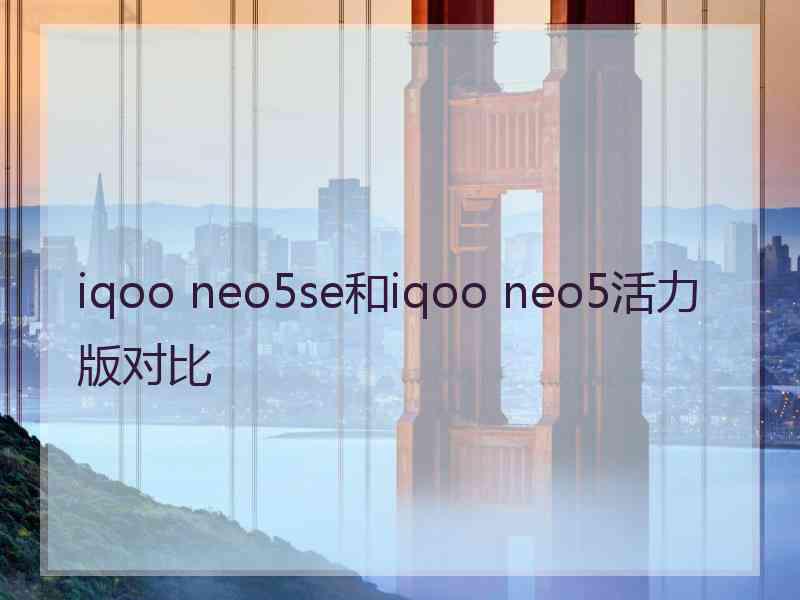 iqoo neo5se和iqoo neo5活力版对比