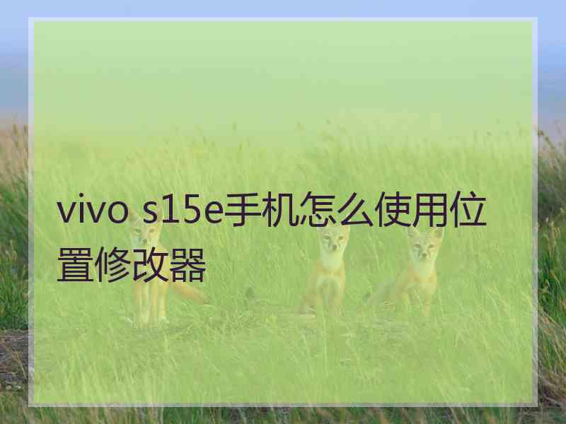 vivo s15e手机怎么使用位置修改器