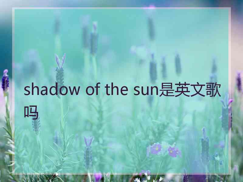 shadow of the sun是英文歌吗