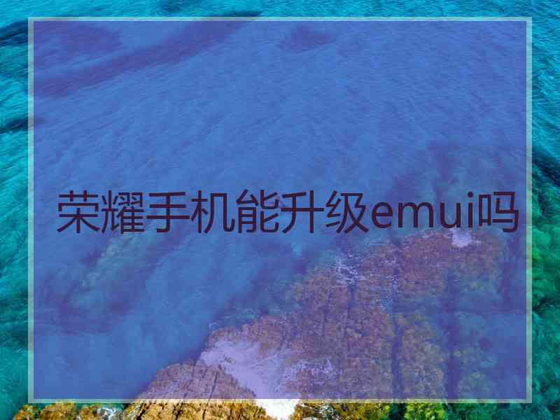 荣耀手机能升级emui吗