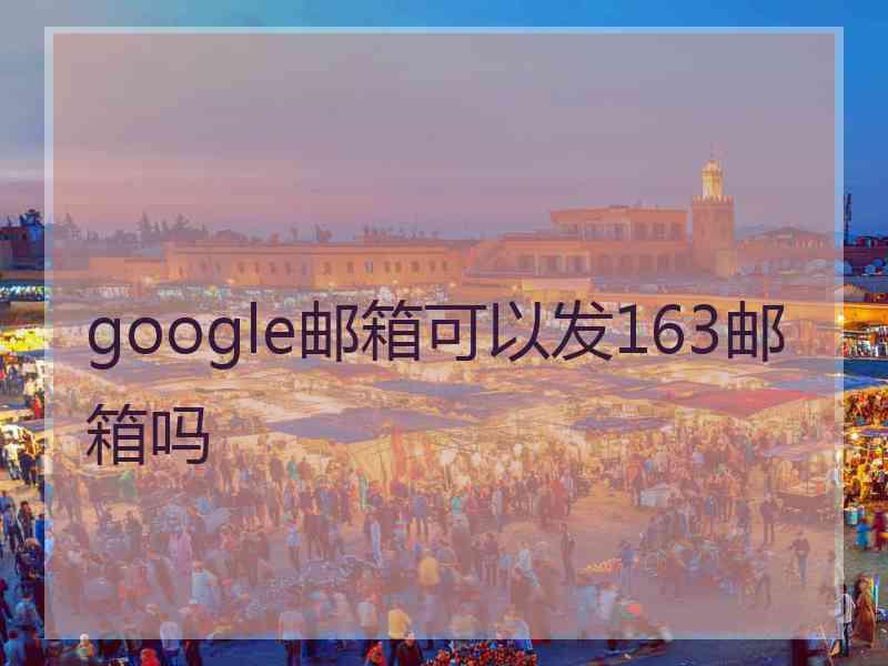 google邮箱可以发163邮箱吗