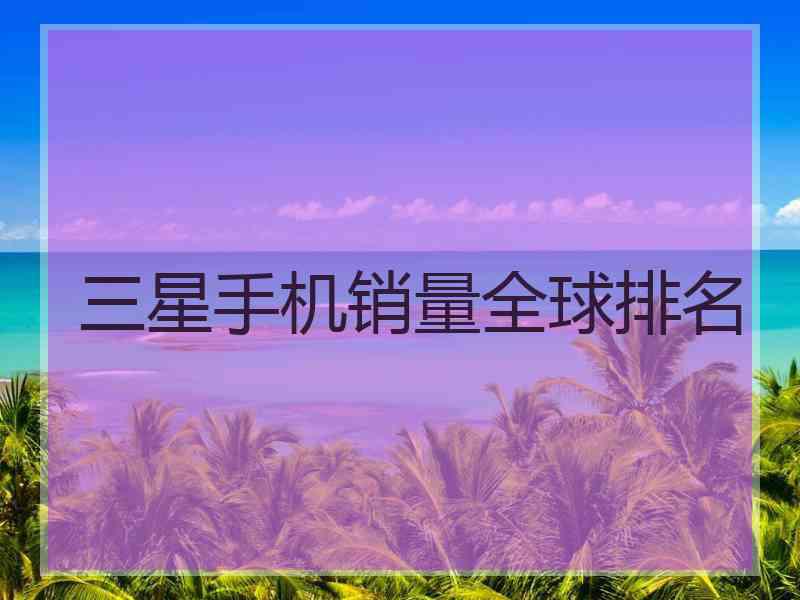 三星手机销量全球排名