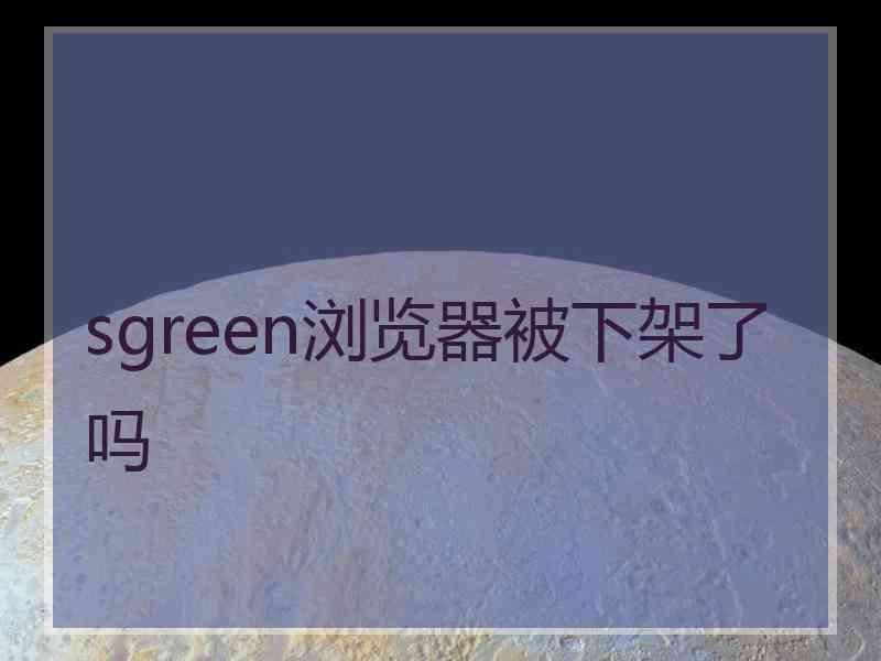 sgreen浏览器被下架了吗