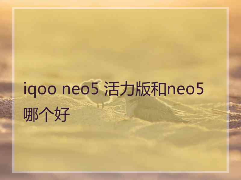 iqoo neo5 活力版和neo5哪个好