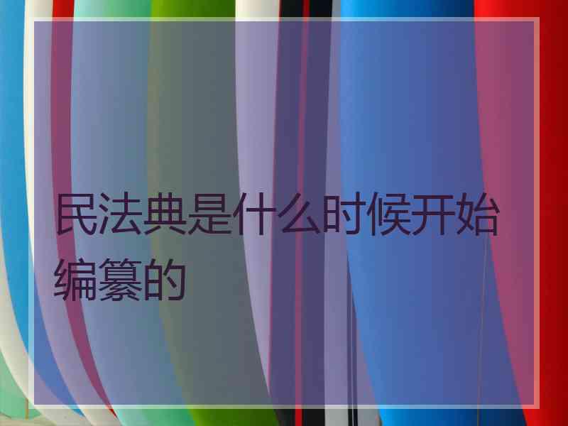 民法典是什么时候开始编纂的