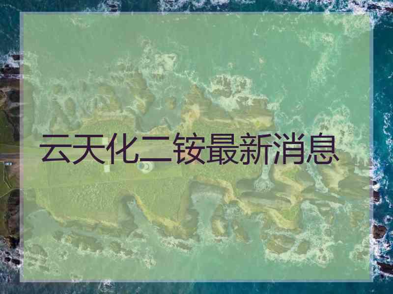 云天化二铵最新消息