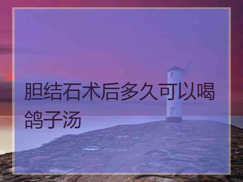 胆结石术后多久可以喝鸽子汤