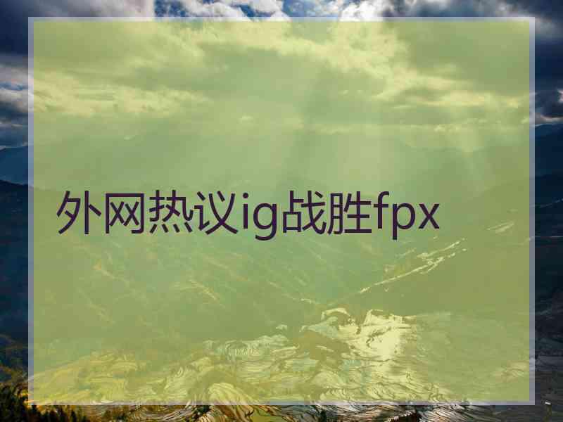 外网热议ig战胜fpx