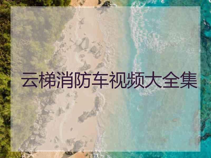 云梯消防车视频大全集