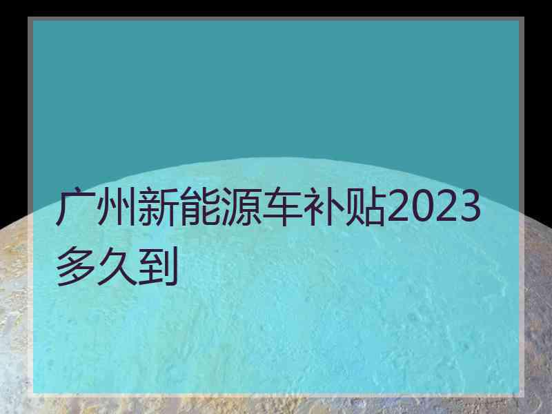 广州新能源车补贴2023多久到