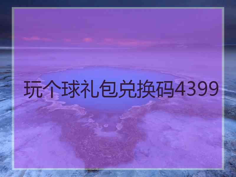 玩个球礼包兑换码4399