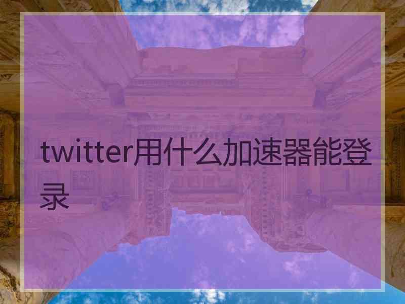 twitter用什么加速器能登录