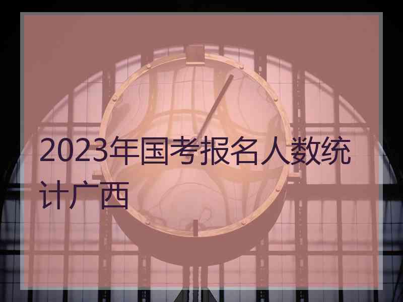 2023年国考报名人数统计广西