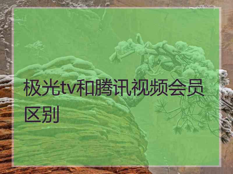 极光tv和腾讯视频会员区别