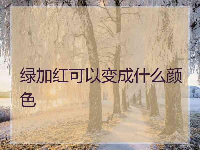 绿加红可以变成什么颜色