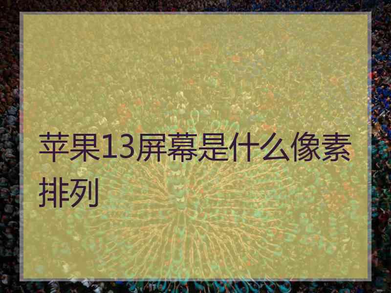 苹果13屏幕是什么像素排列