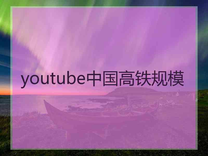 youtube中国高铁规模