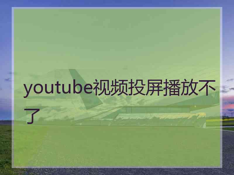 youtube视频投屏播放不了