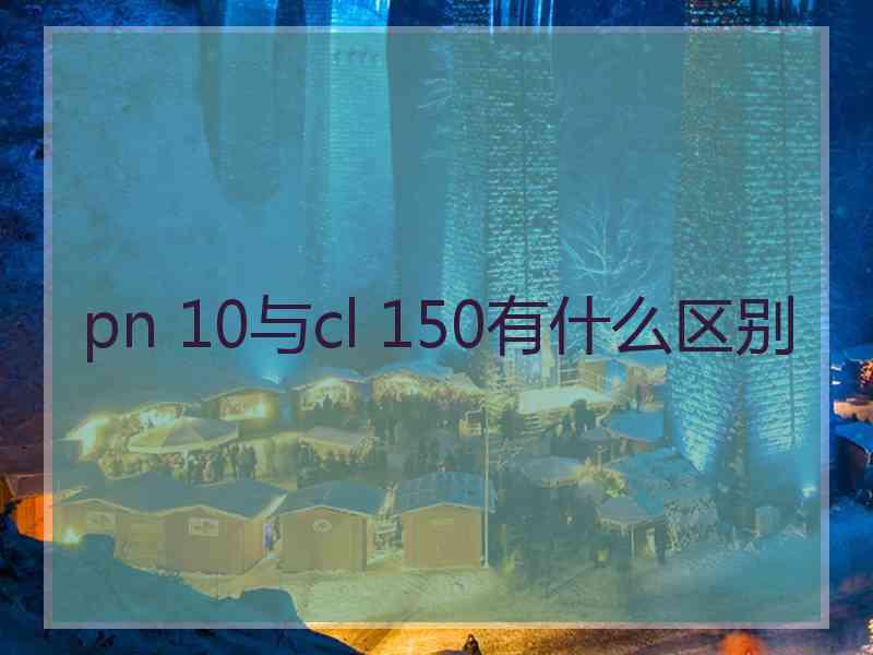 pn 10与cl 150有什么区别