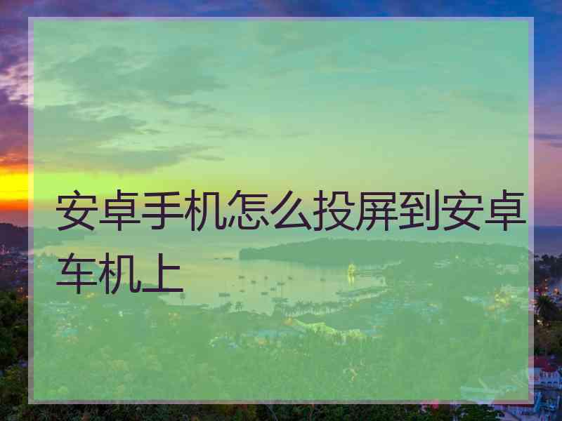 安卓手机怎么投屏到安卓车机上