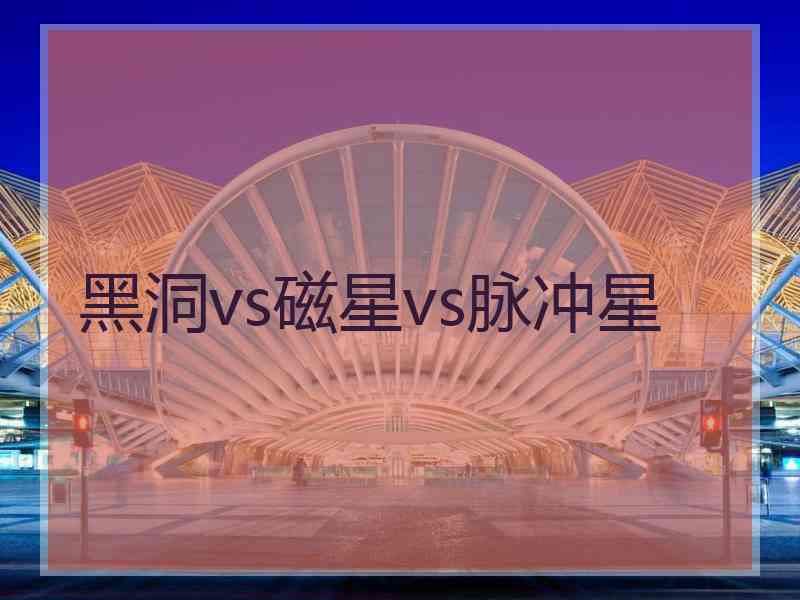 黑洞vs磁星vs脉冲星