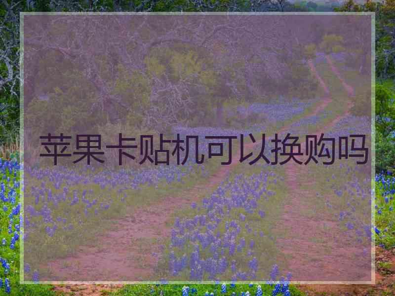 苹果卡贴机可以换购吗