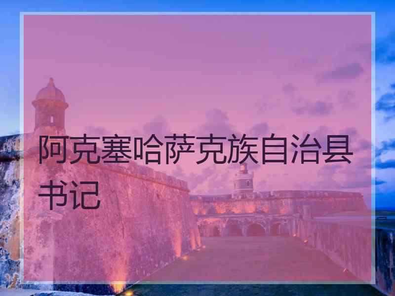 阿克塞哈萨克族自治县书记