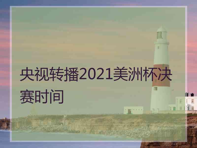 央视转播2021美洲杯决赛时间