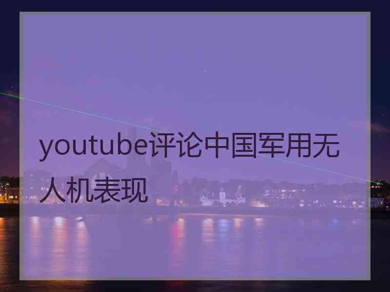 youtube评论中国军用无人机表现