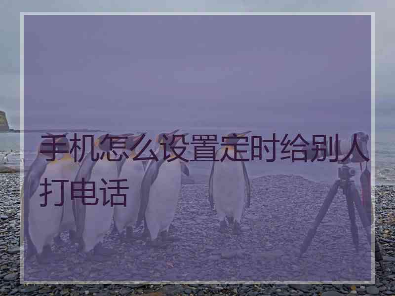 手机怎么设置定时给别人打电话