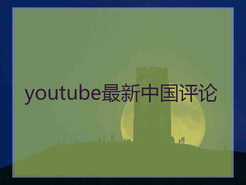 youtube最新中国评论