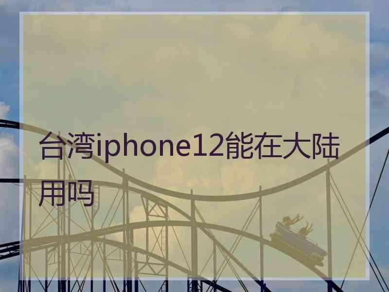 台湾iphone12能在大陆用吗