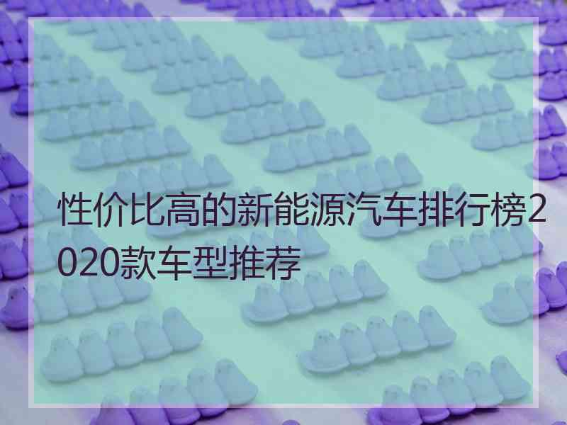 性价比高的新能源汽车排行榜2020款车型推荐