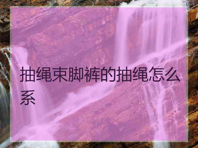 抽绳束脚裤的抽绳怎么系