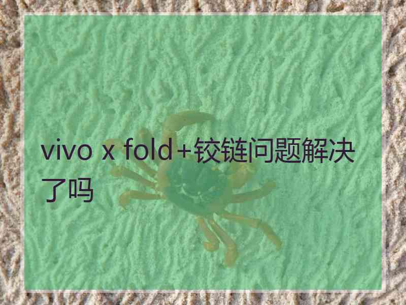 vivo x fold+铰链问题解决了吗